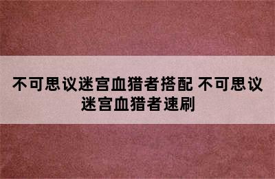 不可思议迷宫血猎者搭配 不可思议迷宫血猎者速刷